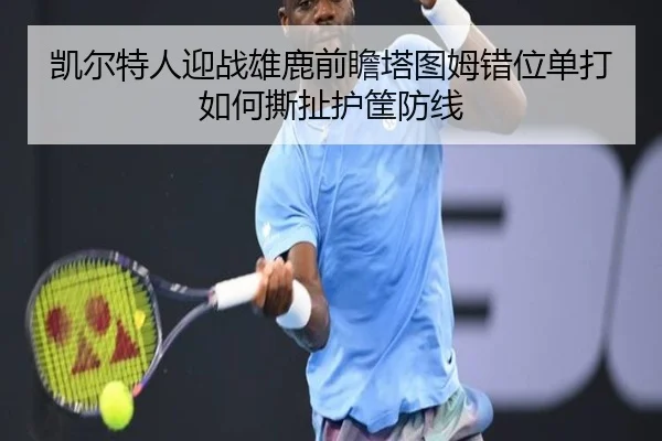 凯尔特人迎战雄鹿前瞻塔图姆错位单打如何撕扯护筐防线