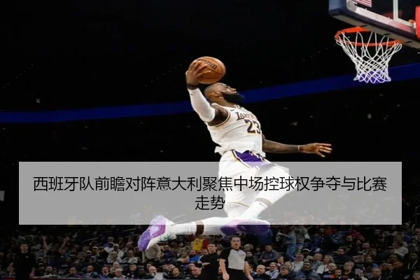 西班牙队前瞻对阵意大利聚焦中场控球权争夺与比赛走势