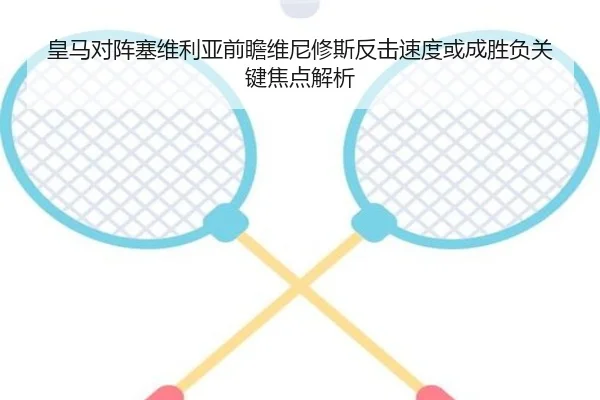 皇马对阵塞维利亚前瞻维尼修斯反击速度或成胜负关键焦点解析