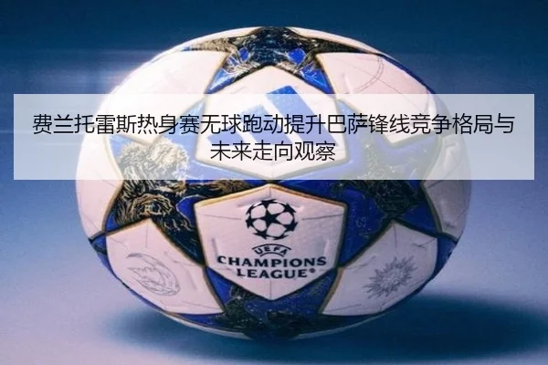 费兰托雷斯热身赛无球跑动提升巴萨锋线竞争格局与未来走向观察